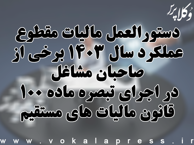 دستورالعمل مالیات مقطوع عملکرد سال ۱۴۰۳ برخی از صاحبان مشاغل در اجرای تبصره ماده ۱۰۰ قانون مالیات های مستقیم