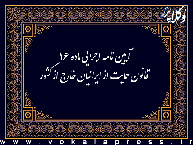 آیین نامه اجرایی ماده ۱۶ قانون حمایت از ایرانیان خارج از کشور